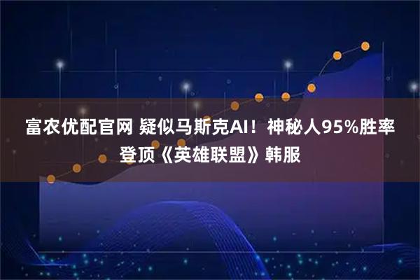 富农优配官网 疑似马斯克AI！神秘人95%胜率登顶《英雄联盟》韩服