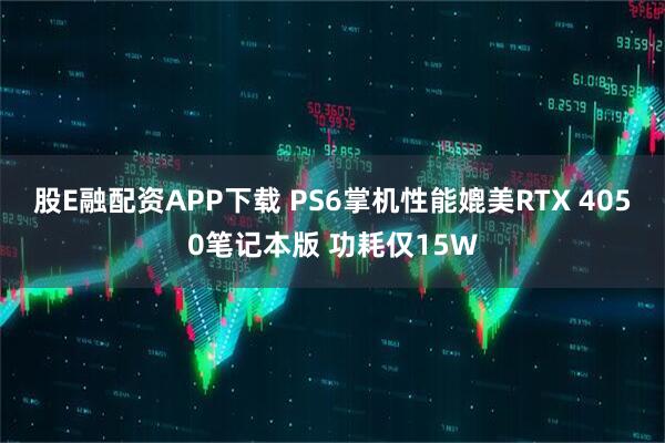 股E融配资APP下载 PS6掌机性能媲美RTX 4050笔记本版 功耗仅15W