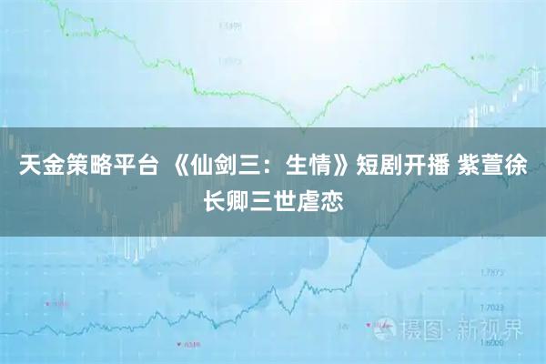 天金策略平台 《仙剑三：生情》短剧开播 紫萱徐长卿三世虐恋