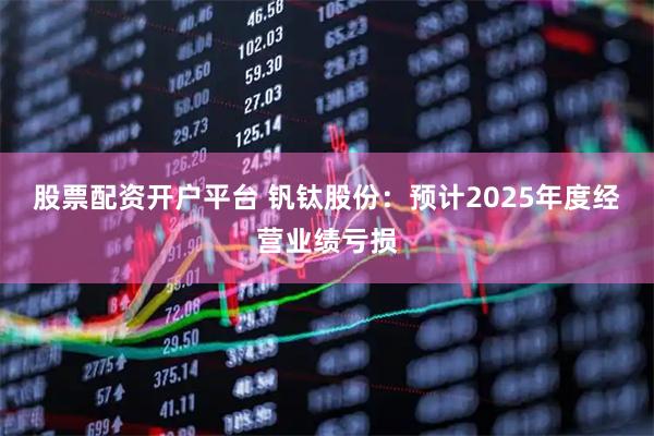 股票配资开户平台 钒钛股份：预计2025年度经营业绩亏损