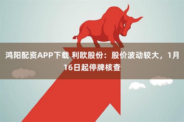 鸿阳配资APP下载 利欧股份：股价波动较大，1月16日起停牌核查