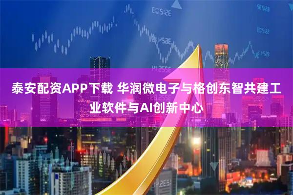 泰安配资APP下载 华润微电子与格创东智共建工业软件与AI创新中心