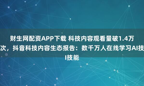 财生网配资APP下载 科技内容观看量破1.4万亿次，抖音科技内容生态报告：数千万人在线学习AI技能