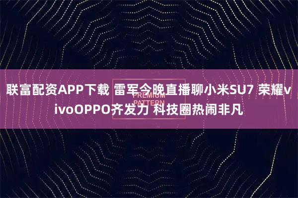 联富配资APP下载 雷军今晚直播聊小米SU7 荣耀vivoOPPO齐发力 科技圈热闹非凡