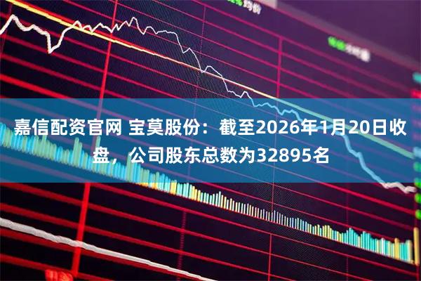 嘉信配资官网 宝莫股份：截至2026年1月20日收盘，公司股东总数为32895名