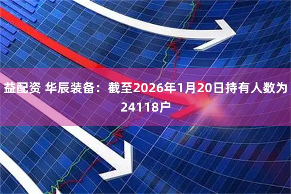 益配资 华辰装备：截至2026年1月20日持有人数为24118户