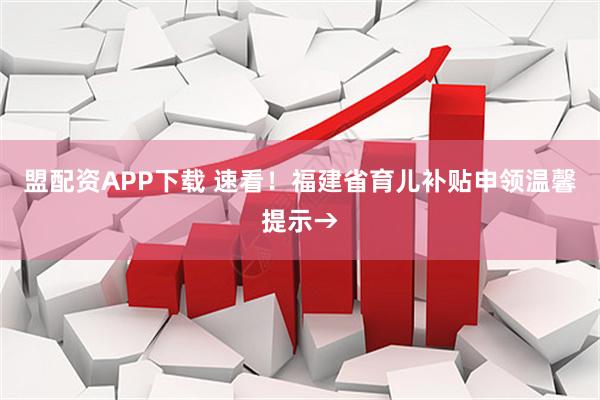 盟配资APP下载 速看！福建省育儿补贴申领温馨提示→