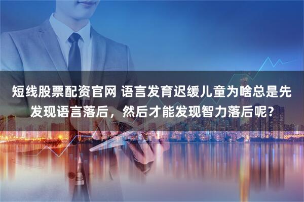 短线股票配资官网 语言发育迟缓儿童为啥总是先发现语言落后，然后才能发现智力落后呢？