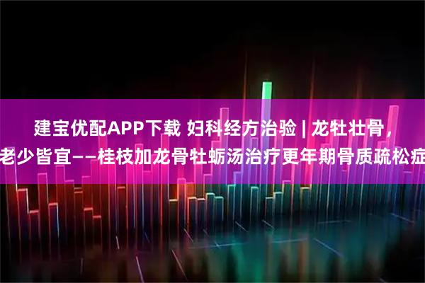 建宝优配APP下载 妇科经方治验 | 龙牡壮骨，老少皆宜——桂枝加龙骨牡蛎汤治疗更年期骨质疏松症