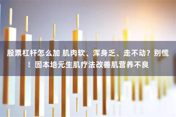 股票杠杆怎么加 肌肉软、浑身乏、走不动？别慌！固本培元生肌疗法改善肌营养不良