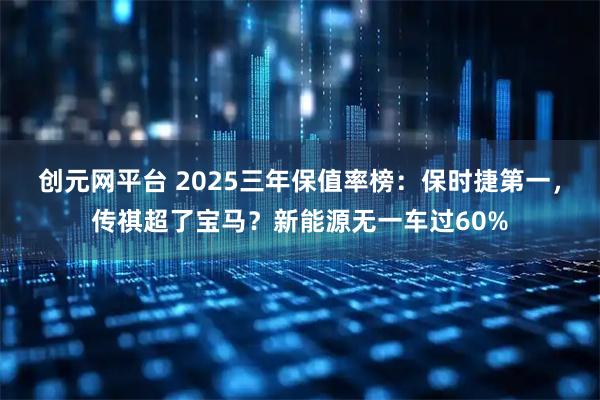 创元网平台 2025三年保值率榜：保时捷第一，传祺超了宝马？新能源无一车过60%