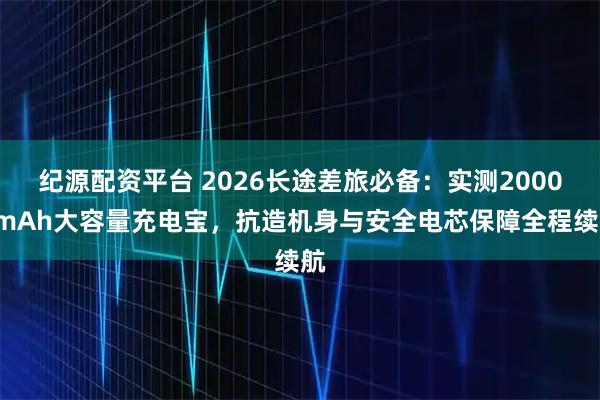纪源配资平台 2026长途差旅必备：实测20000mAh大容量充电宝，抗造机身与安全电芯保障全程续航