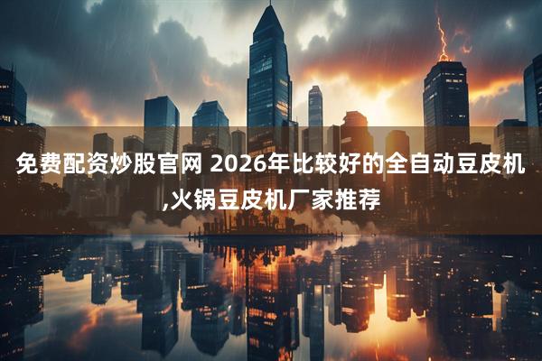 免费配资炒股官网 2026年比较好的全自动豆皮机,火锅豆皮机厂家推荐