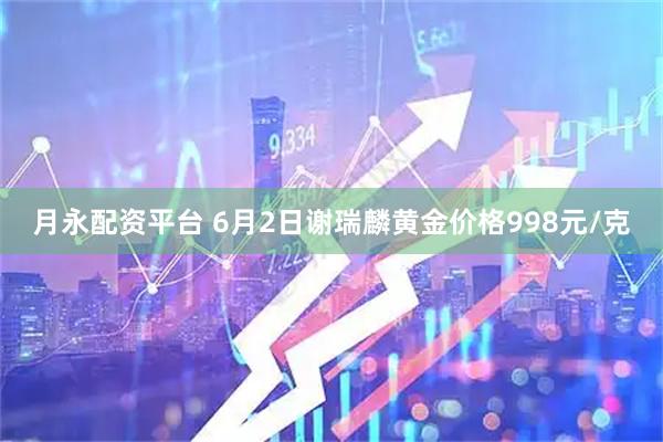 月永配资平台 6月2日谢瑞麟黄金价格998元/克