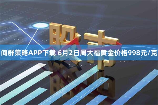 间群策略APP下载 6月2日周大福黄金价格998元/克