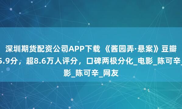 深圳期货配资公司APP下载 《酱园弄·悬案》豆瓣开分5.9分，超8.6万人评分，口碑两极分化_电影_陈可辛_网友