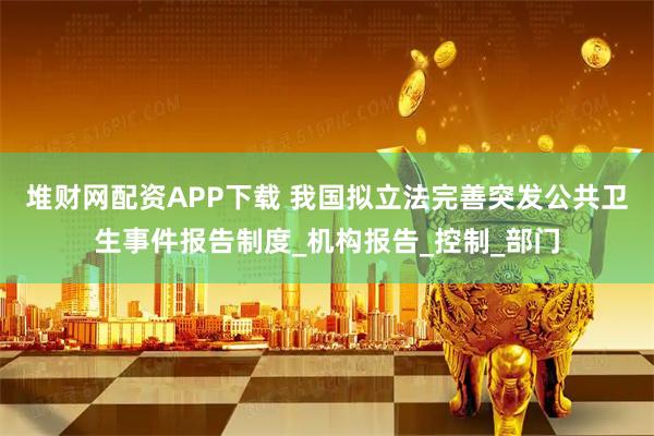 堆财网配资APP下载 我国拟立法完善突发公共卫生事件报告制度_机构报告_控制_部门