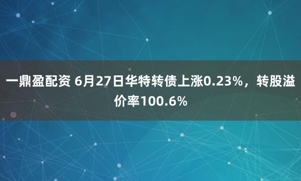 一鼎盈配资 6月27日华特转债上涨0.23%，转股溢价率100.6%