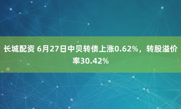 长城配资 6月27日中贝转债上涨0.62%，转股溢价率30.42%
