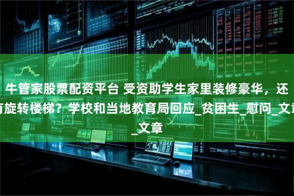 牛管家股票配资平台 受资助学生家里装修豪华,还有旋转楼梯?学校和当地教育局回应_贫困生_慰问_文章