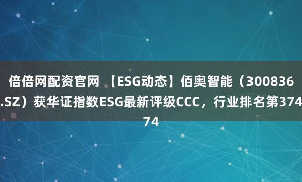 倍倍网配资官网 【ESG动态】佰奥智能（300836.SZ）获华证指数ESG最新评级CCC，行业排名第374