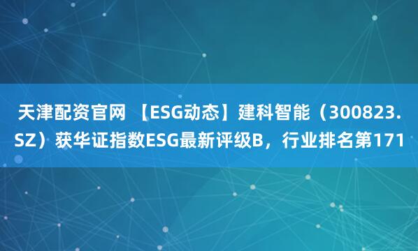 天津配资官网 【ESG动态】建科智能（300823.SZ）获华证指数ESG最新评级B，行业排名第171
