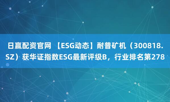 日赢配资官网 【ESG动态】耐普矿机(300818.SZ)获华证指数ESG最新评级B,行业排名第278