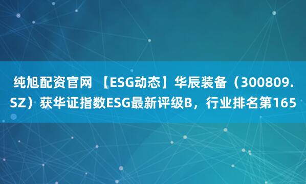 纯旭配资官网 【ESG动态】华辰装备（300809.SZ）获华证指数ESG最新评级B，行业排名第165