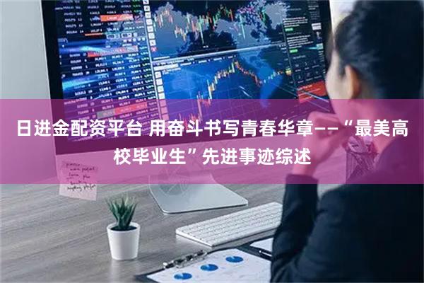 日进金配资平台 用奋斗书写青春华章——“最美高校毕业生”先进事迹综述