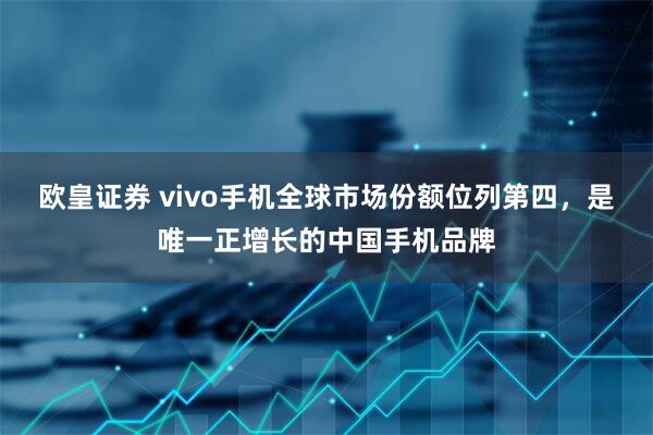 欧皇证券 vivo手机全球市场份额位列第四,是唯一正增长的中国手机品牌