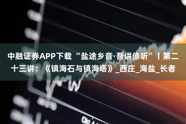 中融证券APP下载 “盐途乡音·吾讲倷听”丨第二十三讲:《镇海石与镇海塔》_西庄_海盐_长者