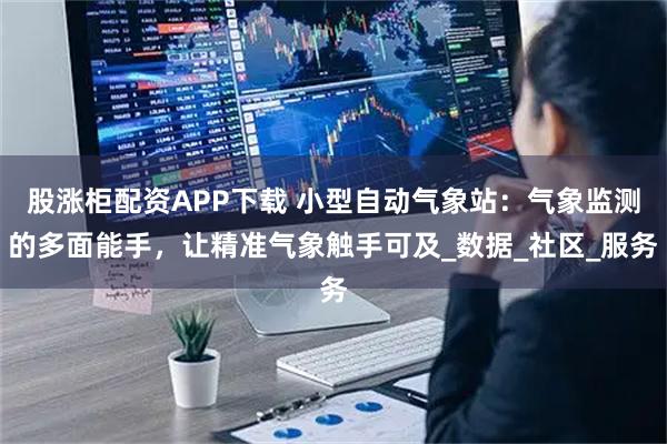 股涨柜配资APP下载 小型自动气象站:气象监测的多面能手,让精准气象触手可及_数据_社区_服务