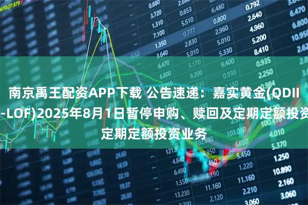 南京禹王配资APP下载 公告速递：嘉实黄金(QDII-FOF-LOF)2025年8月1日暂停申购、赎回及定期定额投资业务