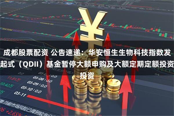 成都股票配资 公告速递：华安恒生生物科技指数发起式（QDII）基金暂停大额申购及大额定期定额投资