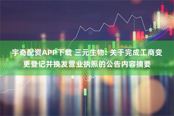 宇奇配资APP下载 三元生物: 关于完成工商变更登记并换发营业执照的公告内容摘要