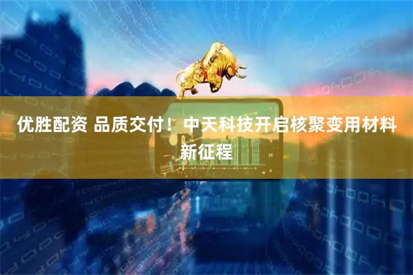 优胜配资 品质交付!中天科技开启核聚变用材料新征程