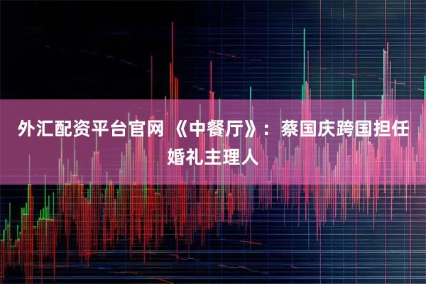 外汇配资平台官网 《中餐厅》:蔡国庆跨国担任婚礼主理人