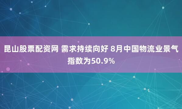 昆山股票配资网 需求持续向好 8月中国物流业景气指数为50.9%