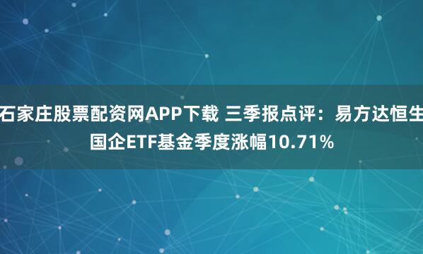 石家庄股票配资网APP下载 三季报点评:易方达恒生国企ETF基金季度涨幅10.71%