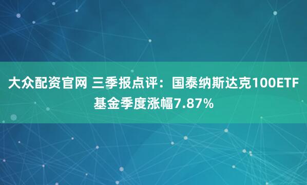 大众配资官网 三季报点评：国泰纳斯达克100ETF基金季度涨幅7.87%
