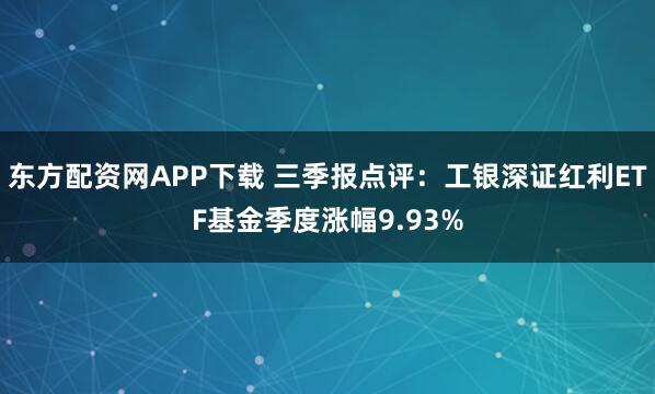 东方配资网APP下载 三季报点评:工银深证红利ETF基金季度涨幅9.93%