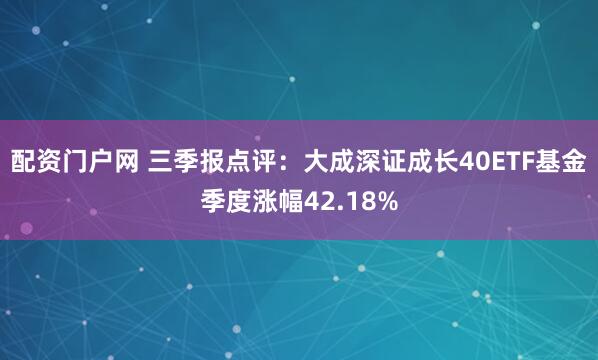 配资门户网 三季报点评：大成深证成长40ETF基金季度涨幅42.18%