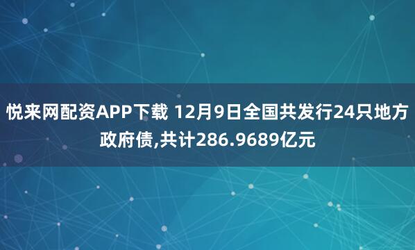 悦来网配资APP下载 12月9日全国共发行24只地方政府债,共计286.9689亿元